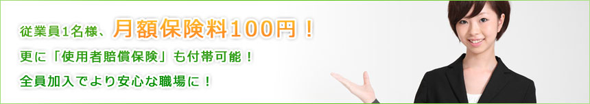 従業員1名様、“★月額保険料100円”!更に「使用者賠償保険」も付帯可能! 全員加入でより安心な職場に!