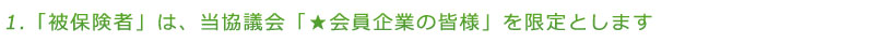 「被保険者」は、当協議会「★会員企業の皆様」を限定とします