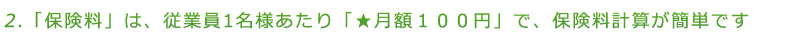 「保険料」は、従業員1名様あたり「★月額100円」で、保険料計算が簡単です