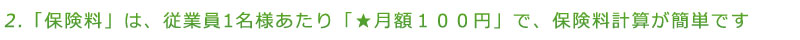 「保険料」は、従業員1名様あたり「★月額１００円」で、保険料計算が簡単です