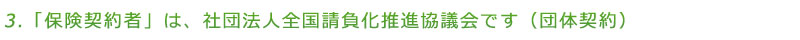 「保険契約者」は、社団法人全国請負化推進協議会の全国請負化推進協議会です(団体契約)です